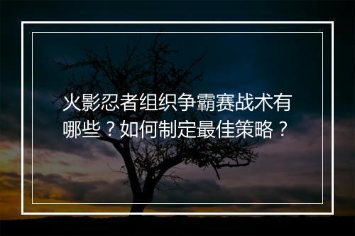 火影忍者组织争霸赛战术有哪些？如何制定最佳策略？