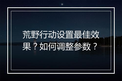 荒野行动设置最佳效果?如何调整参数?