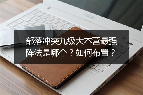 部落冲突九级大本营最强阵法是哪个?如何布置?