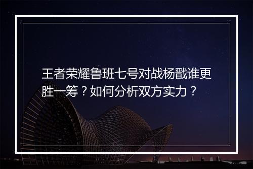 王者荣耀鲁班七号对战杨戬谁更胜一筹？如何分析双方实力？