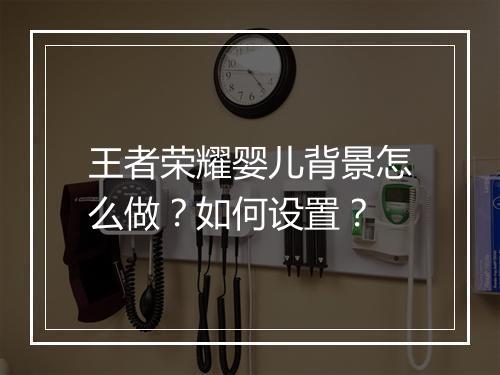 王者荣耀婴儿背景怎么做?如何设置?