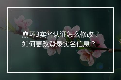 崩坏3实名认证怎么修改？如何更改登录实名信息？