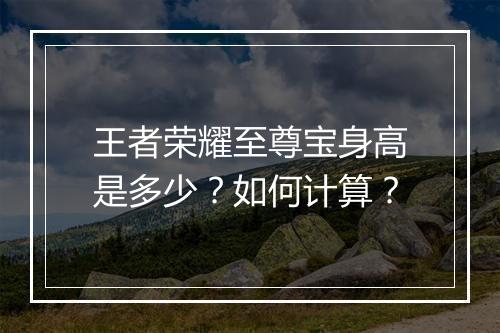 王者荣耀至尊宝身高是多少？如何计算？
