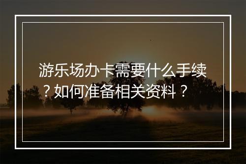 游乐场办卡需要什么手续？如何准备相关资料？