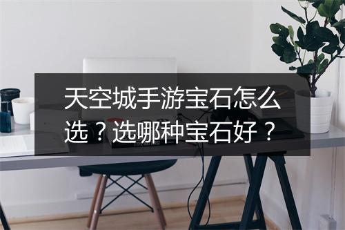 天空城手游宝石怎么选？选哪种宝石好？