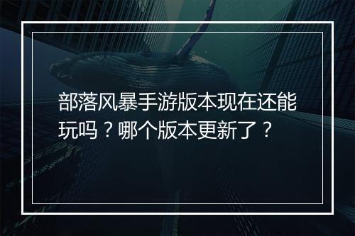 部落风暴手游版本现在还能玩吗?哪个版本更新了?
