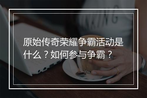 原始传奇荣耀争霸活动是什么？如何参与争霸？