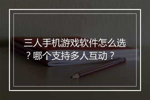 三人手机游戏软件怎么选？哪个支持多人互动？