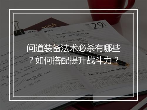 问道装备法术必杀有哪些？如何搭配提升战斗力？