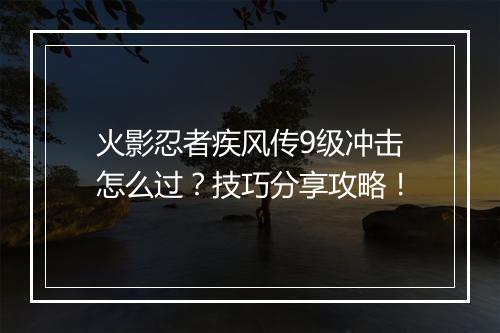 火影忍者疾风传9级冲击怎么过？技巧分享攻略！