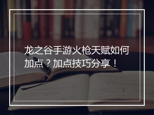 龙之谷手游火枪天赋如何加点？加点技巧分享！