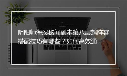 阴阳师海忍秘闻副本第八层鸩阵容搭配技巧有哪些？如何高效通关？