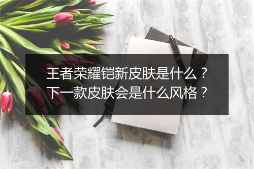 王者荣耀铠新皮肤是什么?下一款皮肤会是什么风格?