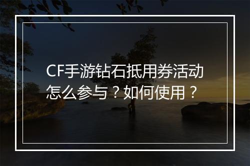 CF手游钻石抵用券活动怎么参与？如何使用？