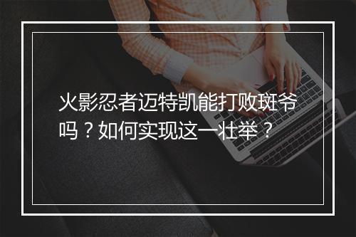 火影忍者迈特凯能打败斑爷吗?如何实现这一壮举?