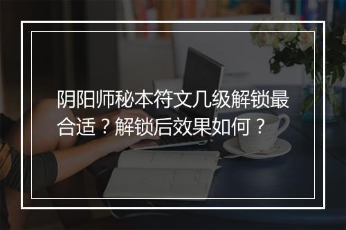 阴阳师秘本符文几级解锁最合适？解锁后效果如何？