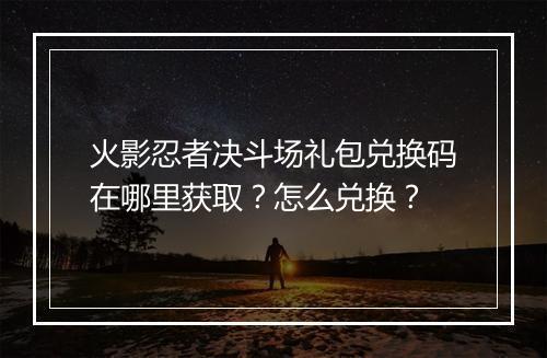 火影忍者决斗场礼包兑换码在哪里获取？怎么兑换？