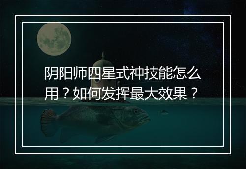 阴阳师四星式神技能怎么用?如何发挥最大效果?
