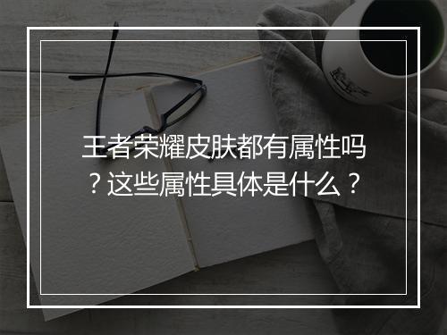 王者荣耀皮肤都有属性吗？这些属性具体是什么？