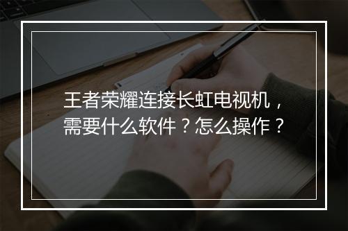 王者荣耀连接长虹电视机,需要什么软件?怎么操作?