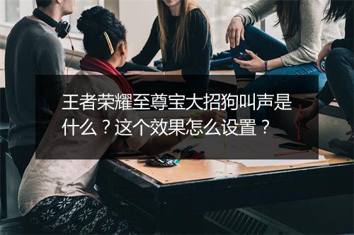 王者荣耀至尊宝大招狗叫声是什么？这个效果怎么设置？