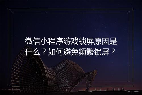 微信小程序游戏锁屏原因是什么?如何避免频繁锁屏?
