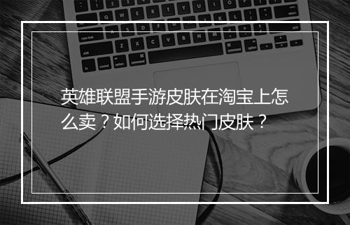英雄联盟手游皮肤在淘宝上怎么卖？如何选择热门皮肤？