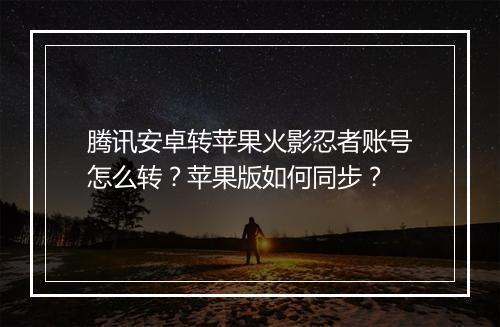 腾讯安卓转苹果火影忍者账号怎么转？苹果版如何同步？