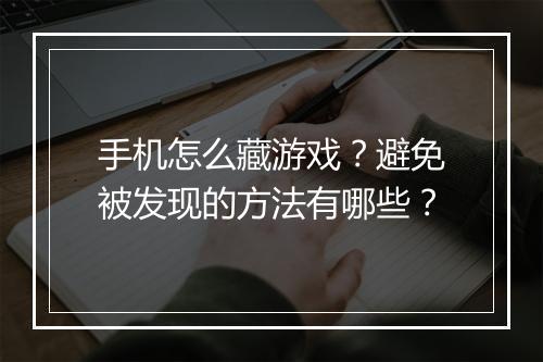 手机怎么藏游戏？避免被发现的方法有哪些？