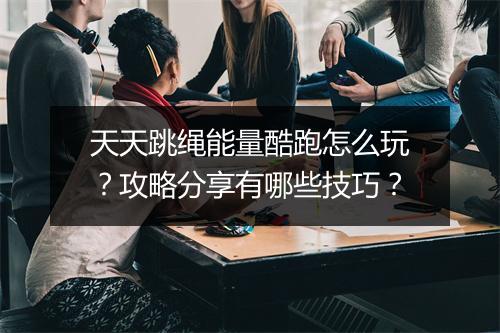 天天跳绳能量酷跑怎么玩？攻略分享有哪些技巧？