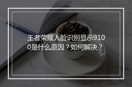 王者荣耀人脸识别显示9100是什么原因？如何解决？