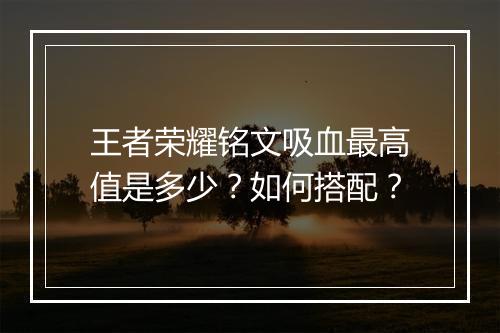 王者荣耀铭文吸血最高值是多少？如何搭配？