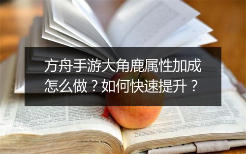 方舟手游大角鹿属性加成怎么做？如何快速提升？