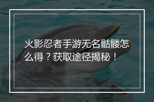 火影忍者手游无名骷髅怎么得？获取途径揭秘！
