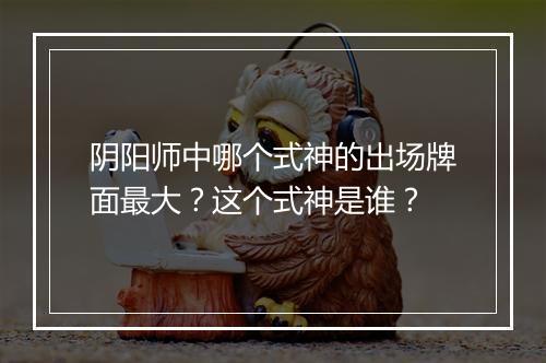 阴阳师中哪个式神的出场牌面最大？这个式神是谁？