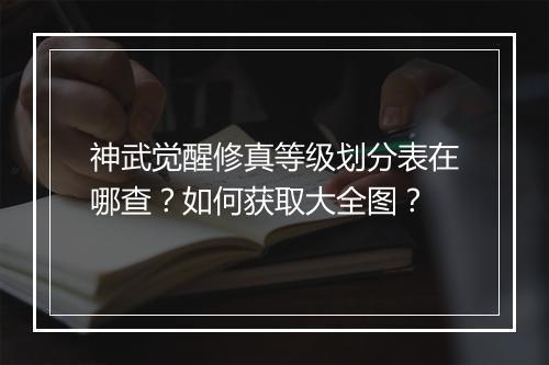 神武觉醒修真等级划分表在哪查?如何获取大全图?