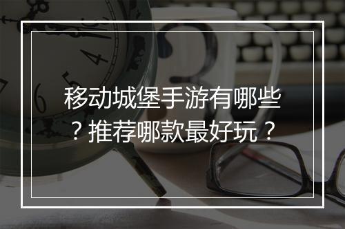 移动城堡手游有哪些？推荐哪款最好玩？