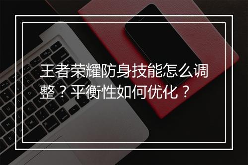 王者荣耀防身技能怎么调整？平衡性如何优化？