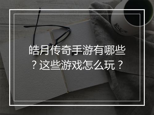 皓月传奇手游有哪些？这些游戏怎么玩？
