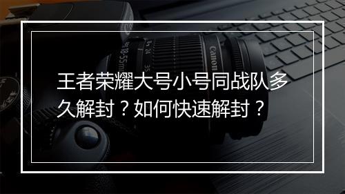 王者荣耀大号小号同战队多久解封？如何快速解封？