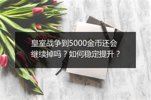 皇室战争到5000金币还会继续掉吗？如何稳定提升？