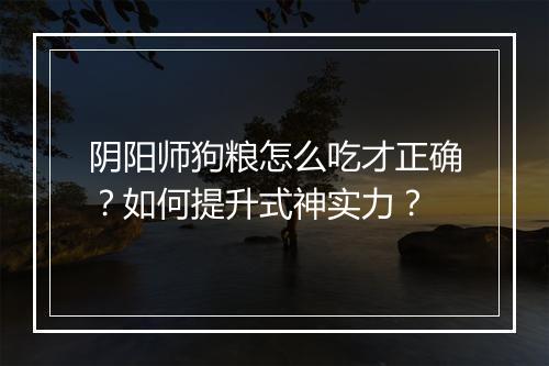 阴阳师狗粮怎么吃才正确？如何提升式神实力？