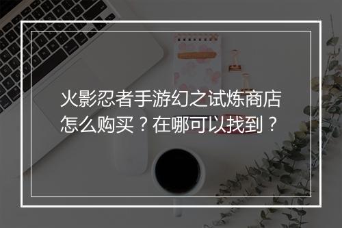 火影忍者手游幻之试炼商店怎么购买？在哪可以找到？
