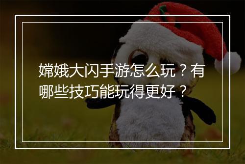 嫦娥大闪手游怎么玩？有哪些技巧能玩得更好？