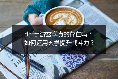 dnf手游玄学真的存在吗？如何运用玄学提升战斗力？