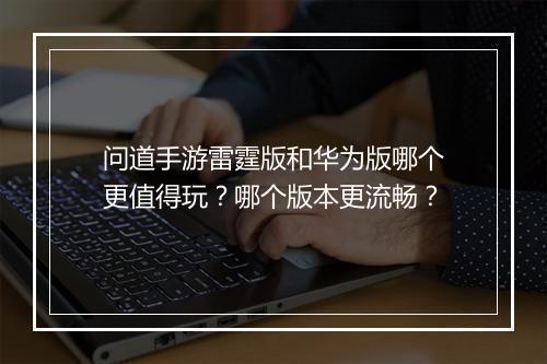 问道手游雷霆版和华为版哪个更值得玩？哪个版本更流畅？