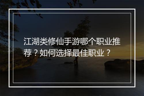 江湖类修仙手游哪个职业推荐？如何选择最佳职业？