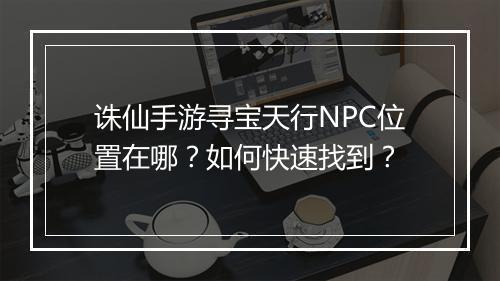 诛仙手游寻宝天行NPC位置在哪？如何快速找到？