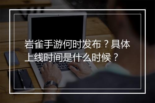 岩雀手游何时发布？具体上线时间是什么时候？