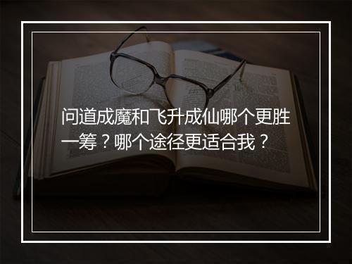 问道成魔和飞升成仙哪个更胜一筹？哪个途径更适合我？